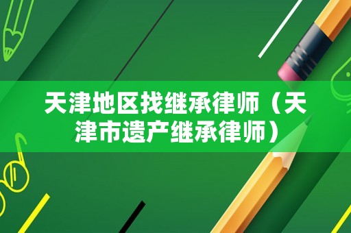 天津地區找繼承律師（天津市遺產繼承律師）