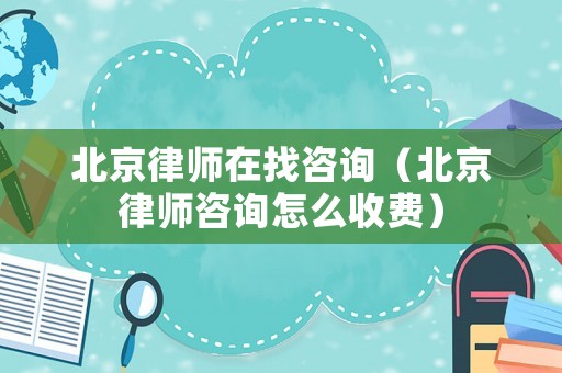 北京律師在找咨詢（北京律師咨詢怎么收費）
