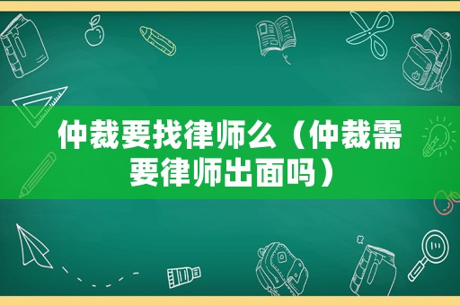 仲裁要找律師么（仲裁需要律師出面嗎）
