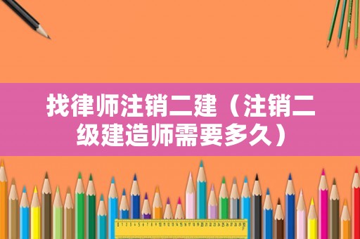 找律師注銷二建（注銷二級建造師需要多久）