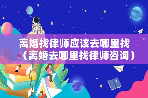 離婚找律師應該去哪里找（離婚去哪里找律師咨詢）
