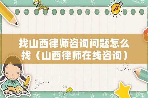 找山西律師咨詢問題怎么找（山西律師在線咨詢）