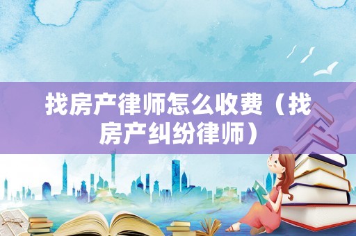 找房產(chǎn)律師怎么收費(fèi)（找房產(chǎn)糾紛律師）