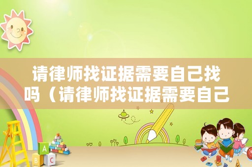 請律師找證據需要自己找嗎（請律師找證據需要自己找嗎多少錢）