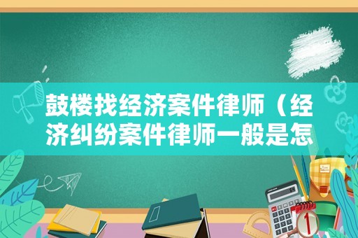鼓樓找經濟案件律師（經濟糾紛案件律師一般是怎么收費的南京）