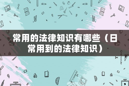 常用的法律知識有哪些（日常用到的法律知識）