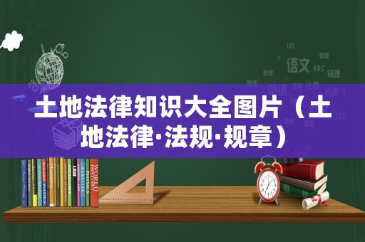 土地法律知識(shí)大全圖片（土地法律·法規(guī)·規(guī)章）