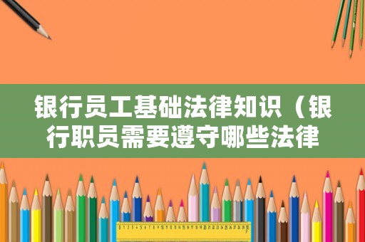 銀行員工基礎法律知識（銀行職員需要遵守哪些法律）