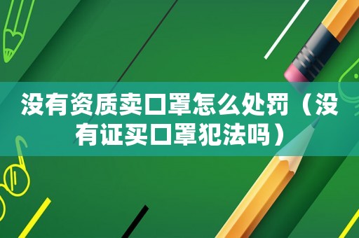 沒有資質賣口罩怎么處罰（沒有證買口罩犯法嗎）