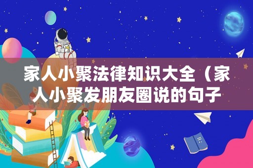 家人小聚法律知識大全（家人小聚發(fā)朋友圈說的句子）