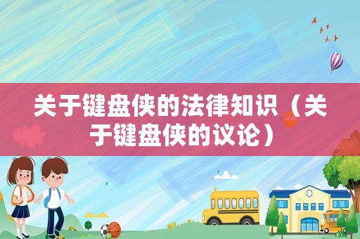 關(guān)于鍵盤俠的法律知識（關(guān)于鍵盤俠的議論）