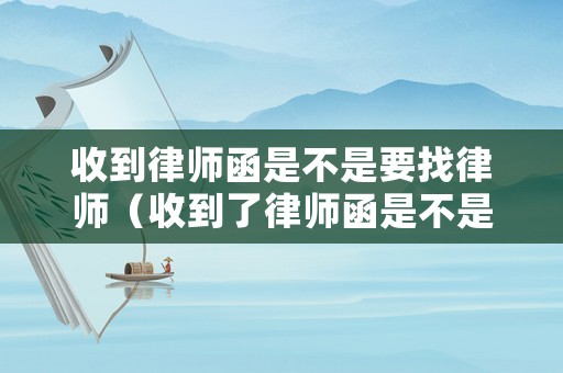 收到律師函是不是要找律師（收到了律師函是不是要去法院）