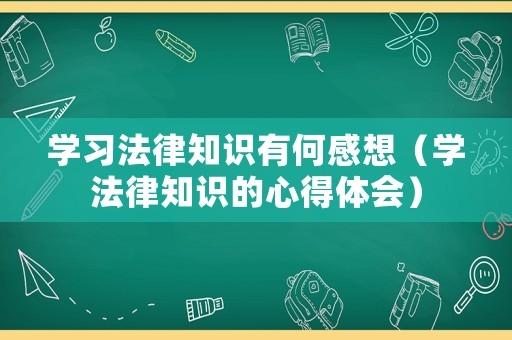 學習法律知識有何感想（學法律知識的心得體會）