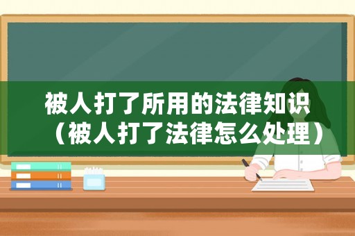 被人打了所用的法律知識（被人打了法律怎么處理）