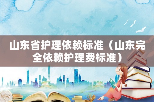 山東省護理依賴標(biāo)準(zhǔn)（山東完全依賴護理費標(biāo)準(zhǔn)）