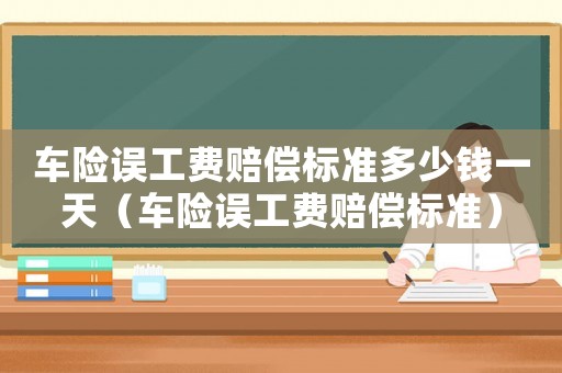 車險誤工費(fèi)賠償標(biāo)準(zhǔn)多少錢一天（車險誤工費(fèi)賠償標(biāo)準(zhǔn)）
