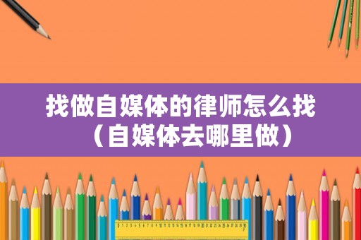 找做自媒體的律師怎么找（自媒體去哪里做）