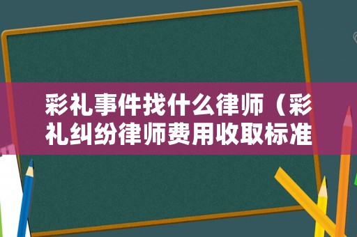 彩禮事件找什么律師（彩禮糾紛律師費用收取標準）