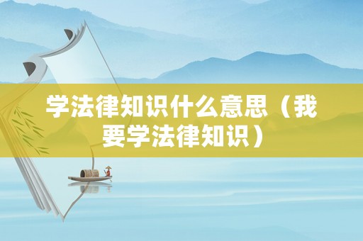 學法律知識什么意思（我要學法律知識）