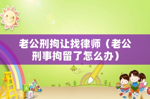 老公刑拘讓找律師（老公刑事拘留了怎么辦）