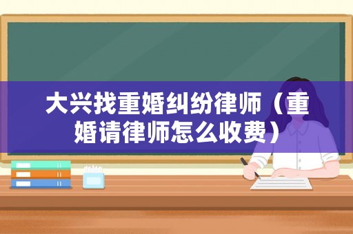 大興找重婚糾紛律師（重婚請律師怎么收費）