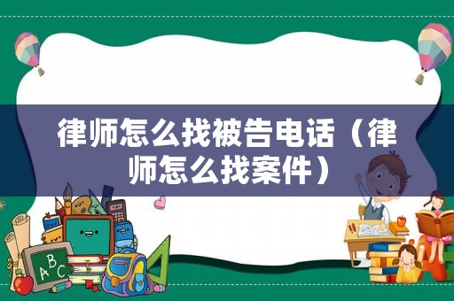 律師怎么找被告電話（律師怎么找案件）