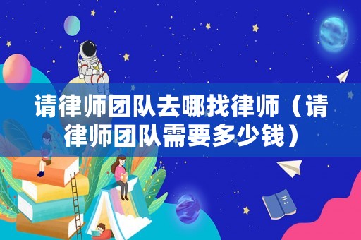 請律師團隊去哪找律師（請律師團隊需要多少錢）
