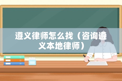 遵義律師怎么找（咨詢遵義本地律師）