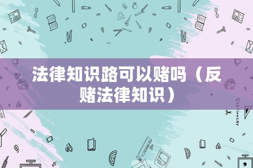 法律知識(shí)路可以賭嗎（反賭法律知識(shí)）