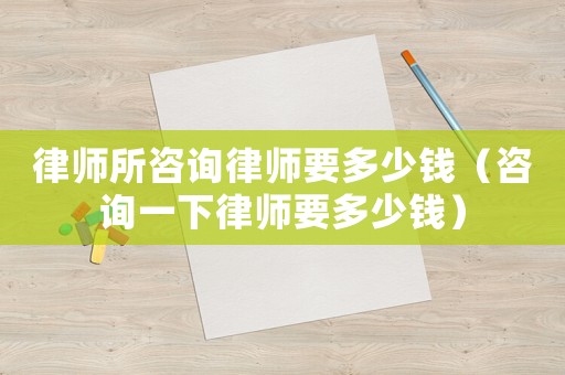 律師所咨詢律師要多少錢（咨詢一下律師要多少錢）