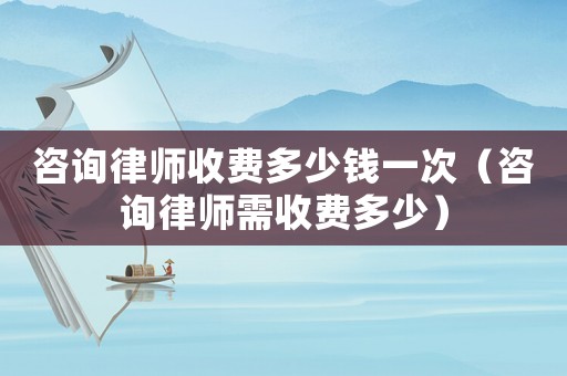 咨詢律師收費(fèi)多少錢一次（咨詢律師需收費(fèi)多少）