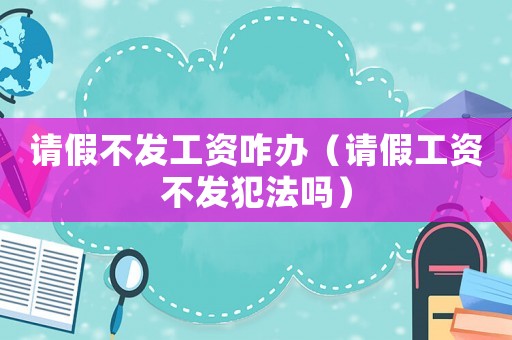 請(qǐng)假不發(fā)工資咋辦（請(qǐng)假工資不發(fā)犯法嗎）