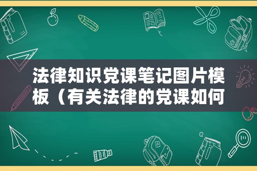 法律知識黨課筆記圖片模板（有關法律的黨課如何講）