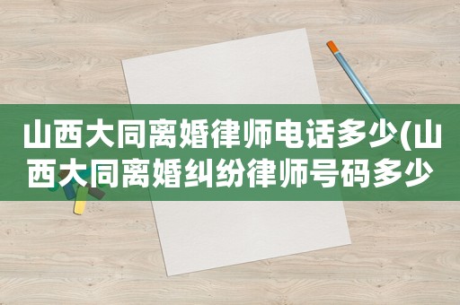 山西大同離婚律師電話多少(山西大同離婚糾紛律師號碼多少)