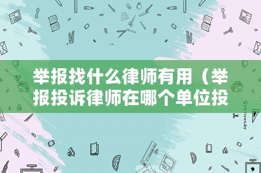 舉報找什么律師有用（舉報投訴律師在哪個單位投訴）