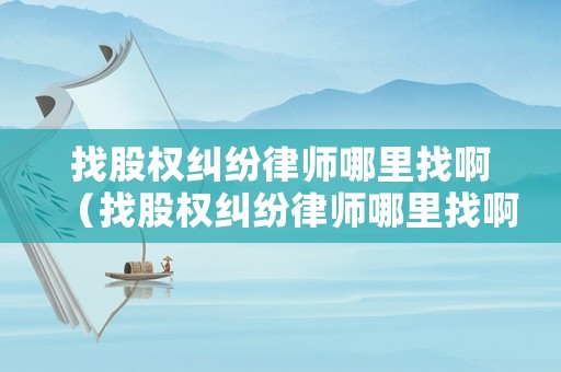 找股權(quán)糾紛律師哪里找啊（找股權(quán)糾紛律師哪里找啊可靠嗎）