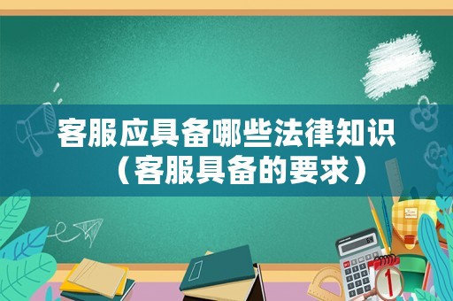 客服應具備哪些法律知識（客服具備的要求）