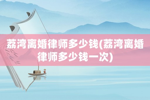 荔灣離婚律師多少錢(荔灣離婚律師多少錢一次)