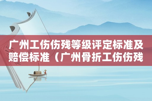 廣州工傷傷殘等級評定標準及賠償標準（廣州骨折工傷傷殘鑒定標準）