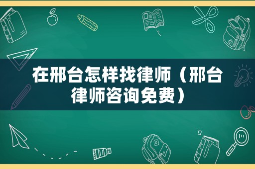 在邢臺怎樣找律師（邢臺律師咨詢免費）