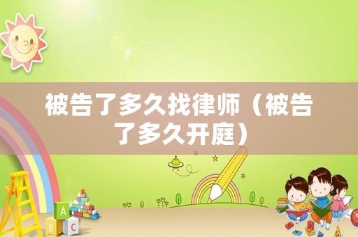 被告了多久找律師（被告了多久開庭）