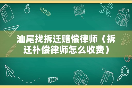 汕尾找拆遷賠償律師（拆遷補償律師怎么收費）