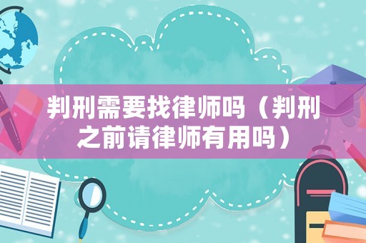 判刑需要找律師嗎（判刑之前請律師有用嗎）