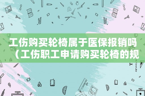 工傷購買輪椅屬于醫保報銷嗎（工傷職工申請購買輪椅的規定）