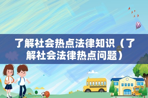 了解社會熱點法律知識（了解社會法律熱點問題）
