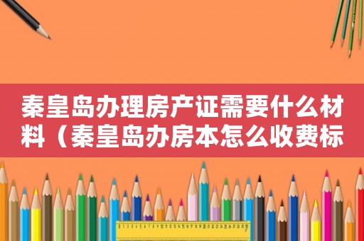 秦皇島辦理房產證需要什么材料（秦皇島辦房本怎么收費標準）