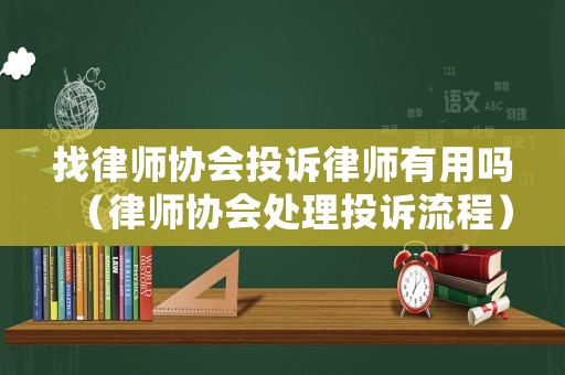 找律師協會投訴律師有用嗎（律師協會處理投訴流程）
