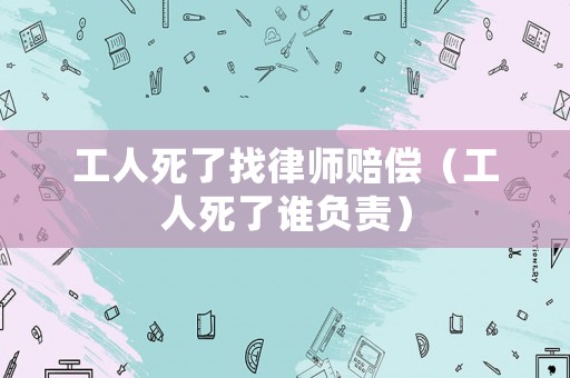 工人死了找律師賠償（工人死了誰負責）