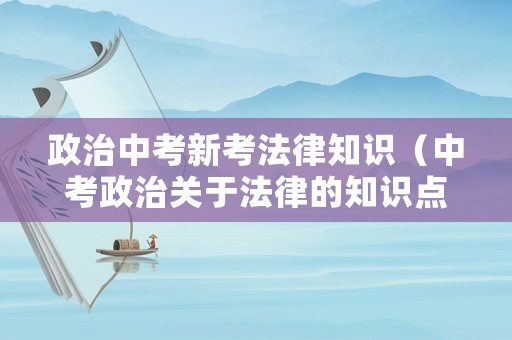 政治中考新考法律知識（中考政治關于法律的知識點）