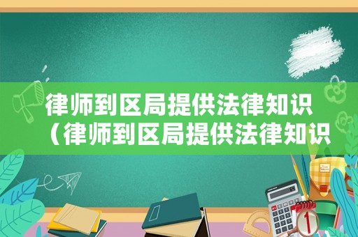 律師到區(qū)局提供法律知識(shí)（律師到區(qū)局提供法律知識(shí)培訓(xùn)）